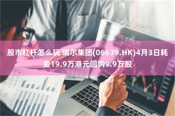 股市杠杆怎么玩 瑞尔集团(06639.HK)4月3日耗资19.9万港元回购9.9万股