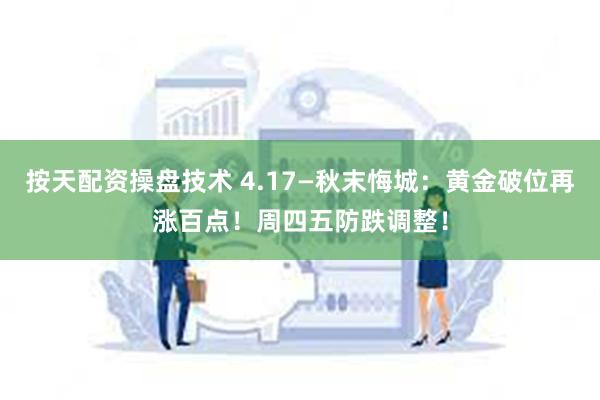 按天配资操盘技术 4.17—秋末悔城：黄金破位再涨百点！周四五防跌调整！