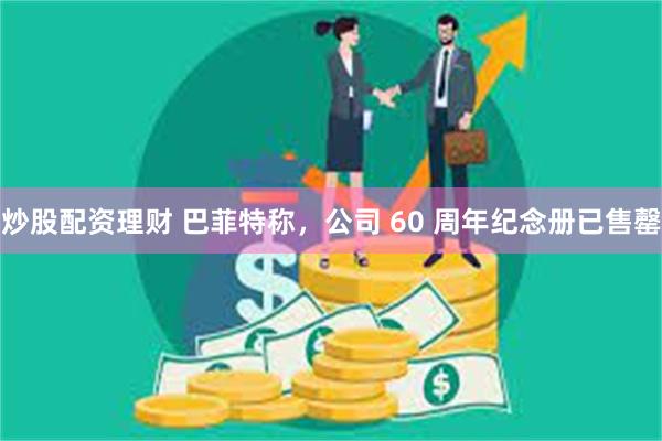 炒股配资理财 巴菲特称，公司 60 周年纪念册已售罄