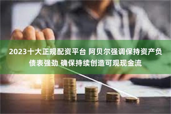 2023十大正规配资平台 阿贝尔强调保持资产负债表强劲 确保持续创造可观现金流