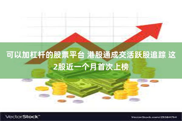可以加杠杆的股票平台 港股通成交活跃股追踪 这2股近一个月首次上榜