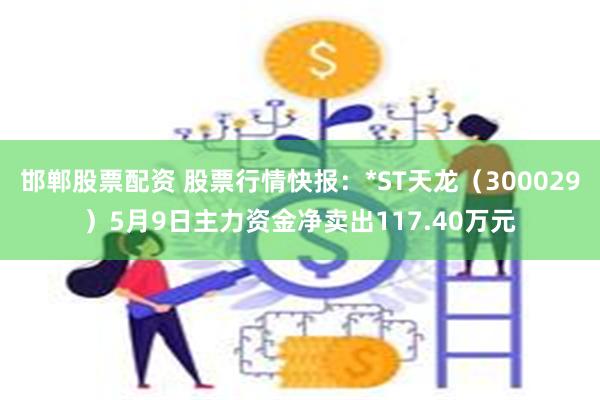 邯郸股票配资 股票行情快报：*ST天龙（300029）5月9日主力资金净卖出117.40万元