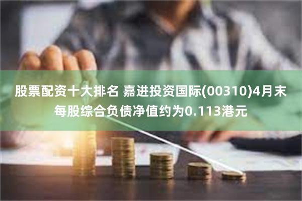 股票配资十大排名 嘉进投资国际(00310)4月末每股综合负债净值约为0.113港元