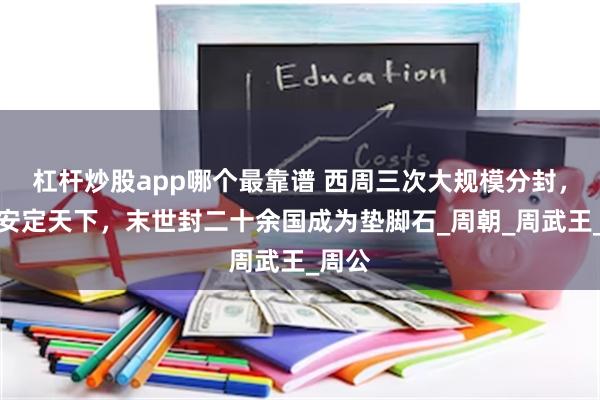 杠杆炒股app哪个最靠谱 西周三次大规模分封，初期安定天下，末世封二十余国成为垫脚石_周朝_周武王_周公