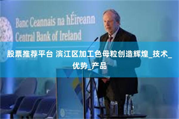 股票推荐平台 滨江区加工色母粒创造辉煌_技术_优势_产品