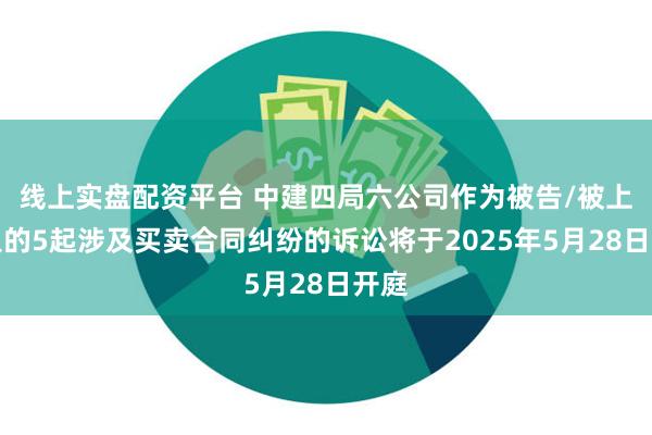 线上实盘配资平台 中建四局六公司作为被告/被上诉人的5起涉及买卖合同纠纷的诉讼将于2025年5月28日开庭