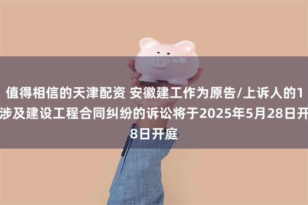 值得相信的天津配资 安徽建工作为原告/上诉人的1起涉及建设工程合同纠纷的诉讼将于2025年5月28日开庭