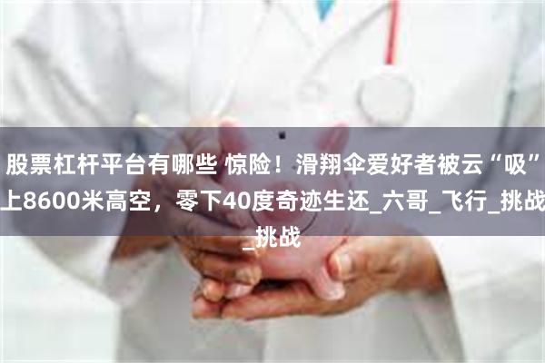 股票杠杆平台有哪些 惊险！滑翔伞爱好者被云“吸”上8600米高空，零下40度奇迹生还_六哥_飞行_挑战