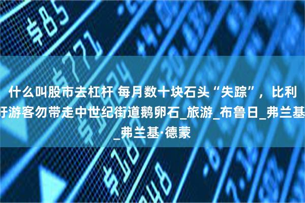 什么叫股市去杠杆 每月数十块石头“失踪”，比利时呼吁游客勿带走中世纪街道鹅卵石_旅游_布鲁日_弗兰基·德蒙