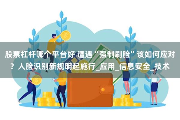 股票杠杆哪个平台好 遭遇“强制刷脸”该如何应对？人脸识别新规明起施行_应用_信息安全_技术