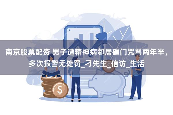 南京股票配资 男子遭精神病邻居砸门咒骂两年半，多次报警无处罚_刁先生_信访_生活