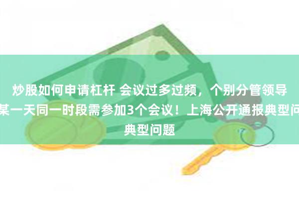 炒股如何申请杠杆 会议过多过频，个别分管领导在某一天同一时段需参加3个会议！上海公开通报典型问题
