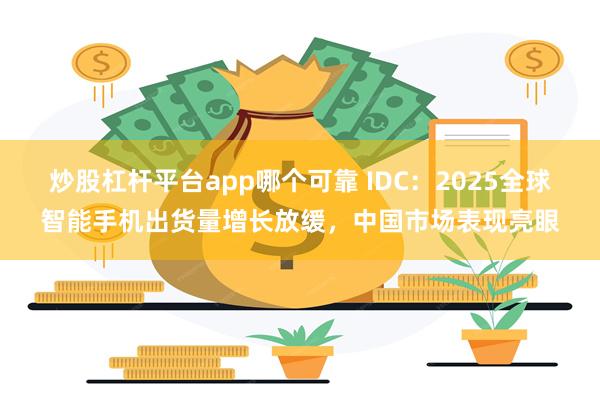 炒股杠杆平台app哪个可靠 IDC：2025全球智能手机出货量增长放缓，中国市场表现亮眼