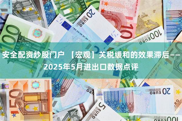 安全配资炒股门户 【宏观】关税缓和的效果滞后——2025年5月进出口数据点评