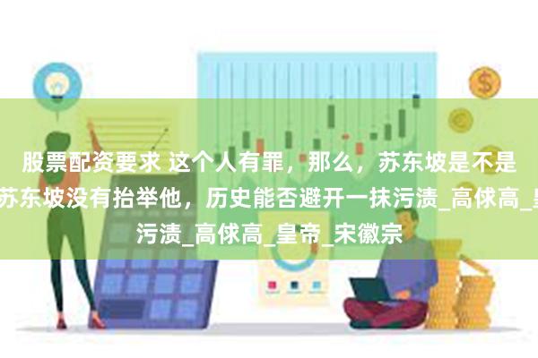 股票配资要求 这个人有罪，那么，苏东坡是不是原罪？如果苏东坡没有抬举他，历史能否避开一抹污渍_高俅高_皇帝_宋徽宗