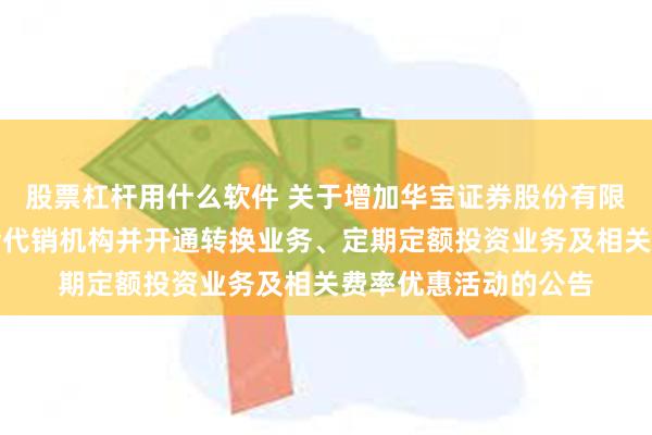 股票杠杆用什么软件 关于增加华宝证券股份有限公司为旗下部分基金代销机构并开通转换业务、定期定额投资业务及相关费率优惠活动的公告