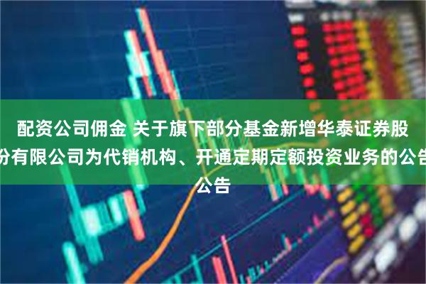 配资公司佣金 关于旗下部分基金新增华泰证券股份有限公司为代销机构、开通定期定额投资业务的公告
