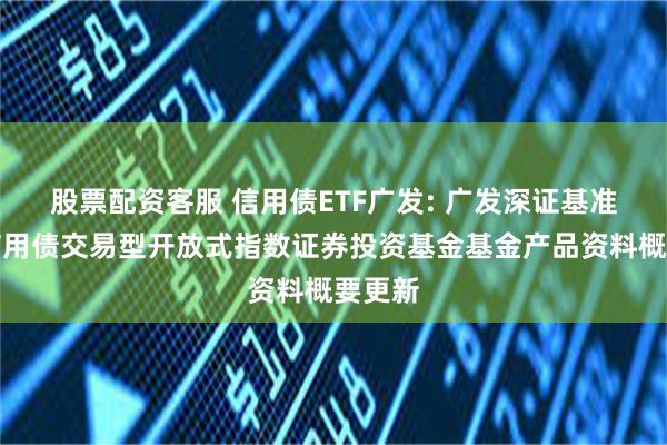 股票配资客服 信用债ETF广发: 广发深证基准做市信用债交易型开放式指数证券投资基金基金产品资料概要更新
