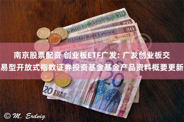 南京股票配资 创业板ETF广发: 广发创业板交易型开放式指数证券投资基金基金产品资料概要更新