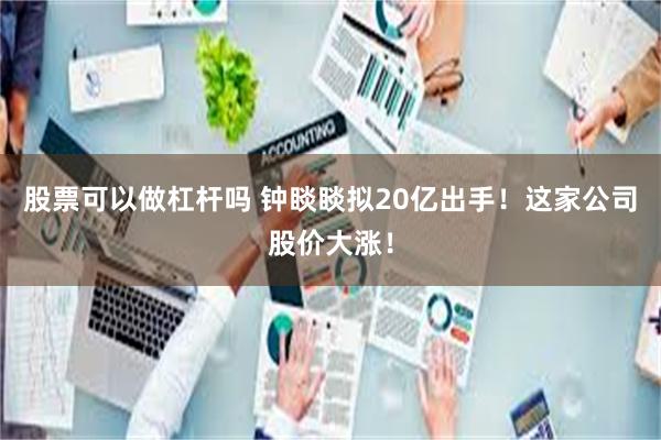 股票可以做杠杆吗 钟睒睒拟20亿出手！这家公司股价大涨！