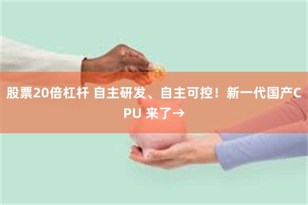股票20倍杠杆 自主研发、自主可控！新一代国产CPU 来了→