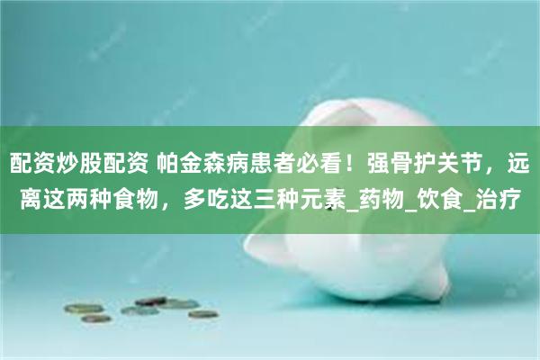 配资炒股配资 帕金森病患者必看！强骨护关节，远离这两种食物，多吃这三种元素_药物_饮食_治疗
