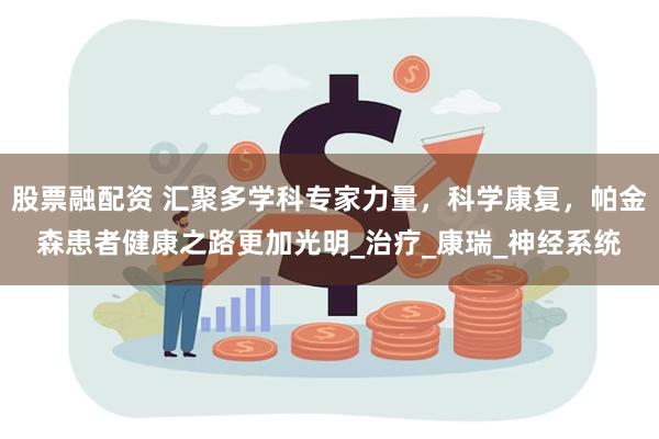 股票融配资 汇聚多学科专家力量，科学康复，帕金森患者健康之路更加光明_治疗_康瑞_神经系统